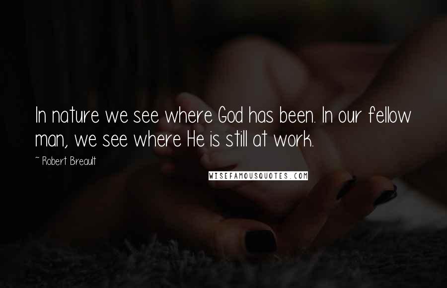 Robert Breault Quotes: In nature we see where God has been. In our fellow man, we see where He is still at work.