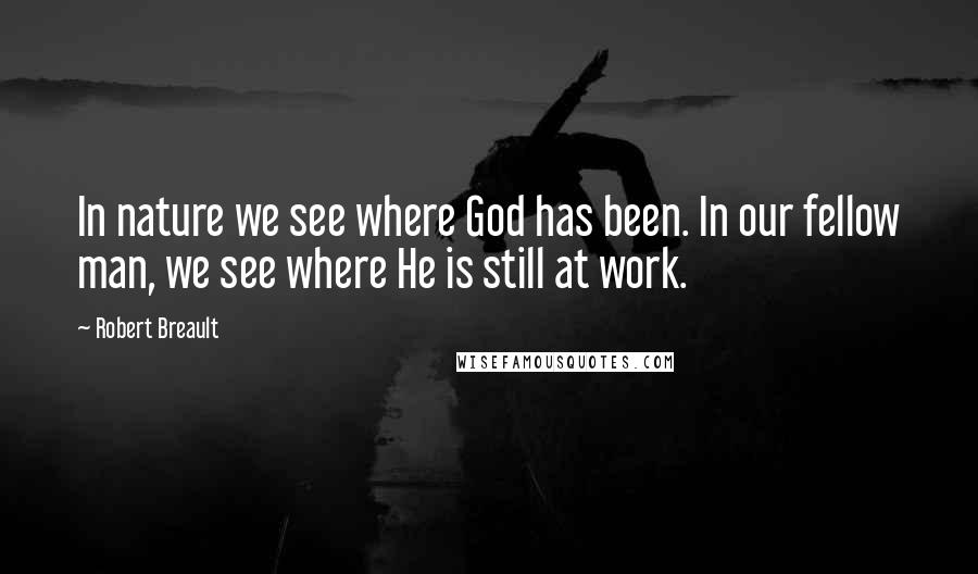 Robert Breault Quotes: In nature we see where God has been. In our fellow man, we see where He is still at work.