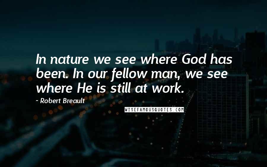 Robert Breault Quotes: In nature we see where God has been. In our fellow man, we see where He is still at work.