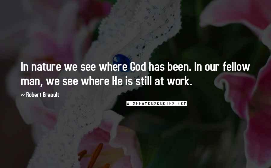 Robert Breault Quotes: In nature we see where God has been. In our fellow man, we see where He is still at work.