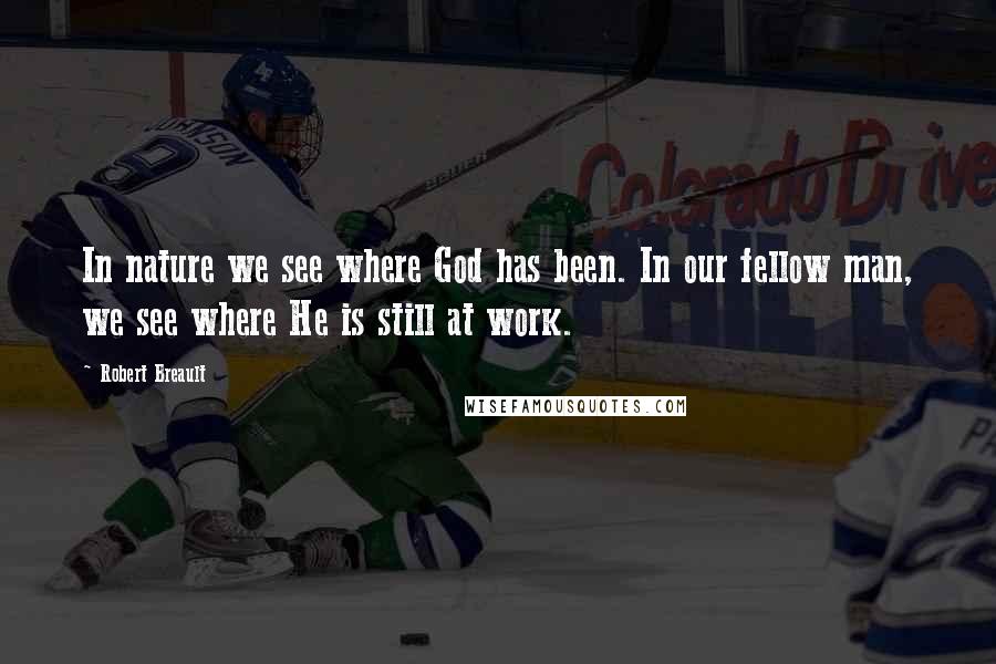 Robert Breault Quotes: In nature we see where God has been. In our fellow man, we see where He is still at work.