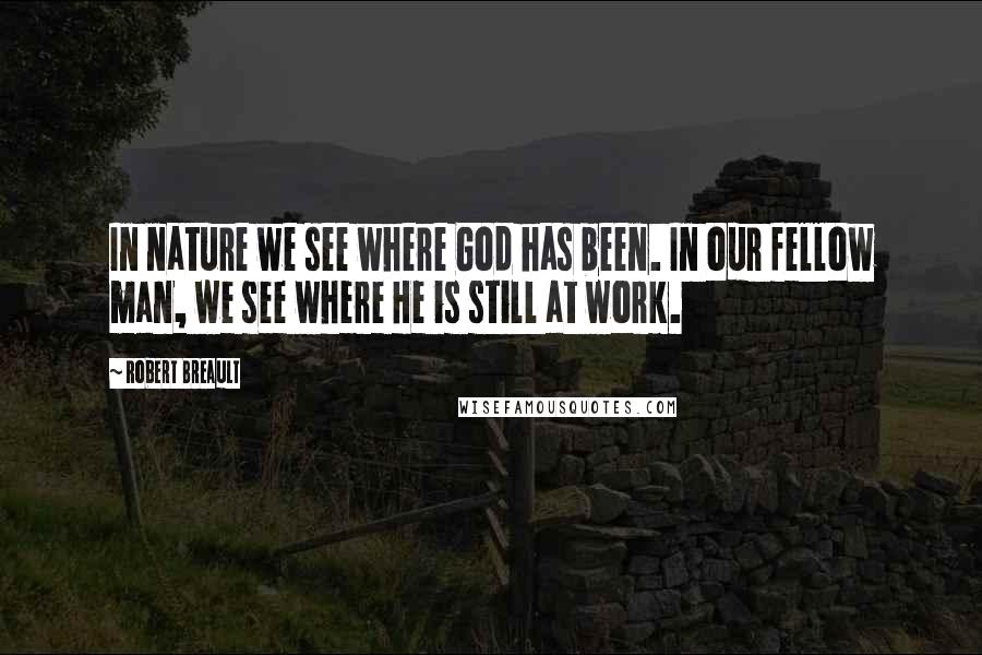 Robert Breault Quotes: In nature we see where God has been. In our fellow man, we see where He is still at work.