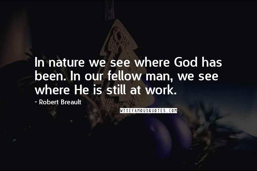Robert Breault Quotes: In nature we see where God has been. In our fellow man, we see where He is still at work.