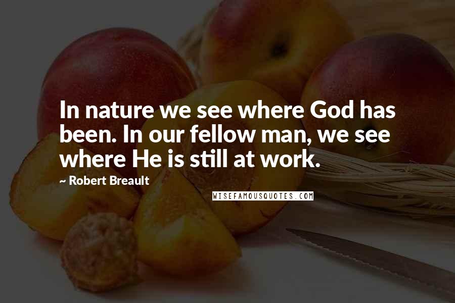 Robert Breault Quotes: In nature we see where God has been. In our fellow man, we see where He is still at work.