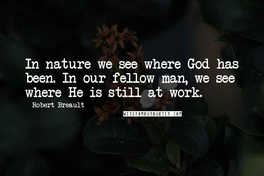 Robert Breault Quotes: In nature we see where God has been. In our fellow man, we see where He is still at work.