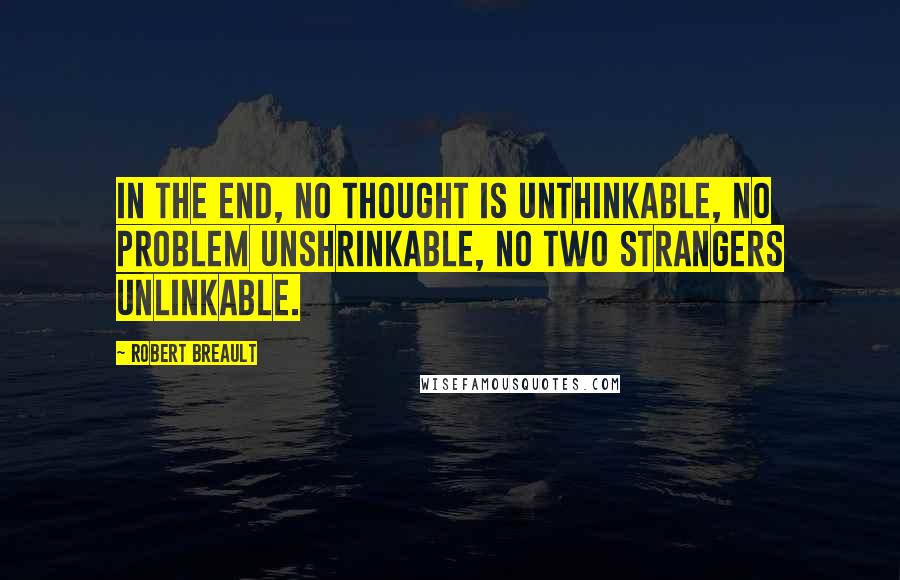 Robert Breault Quotes: In the end, no thought is unthinkable, no problem unshrinkable, no two strangers unlinkable.