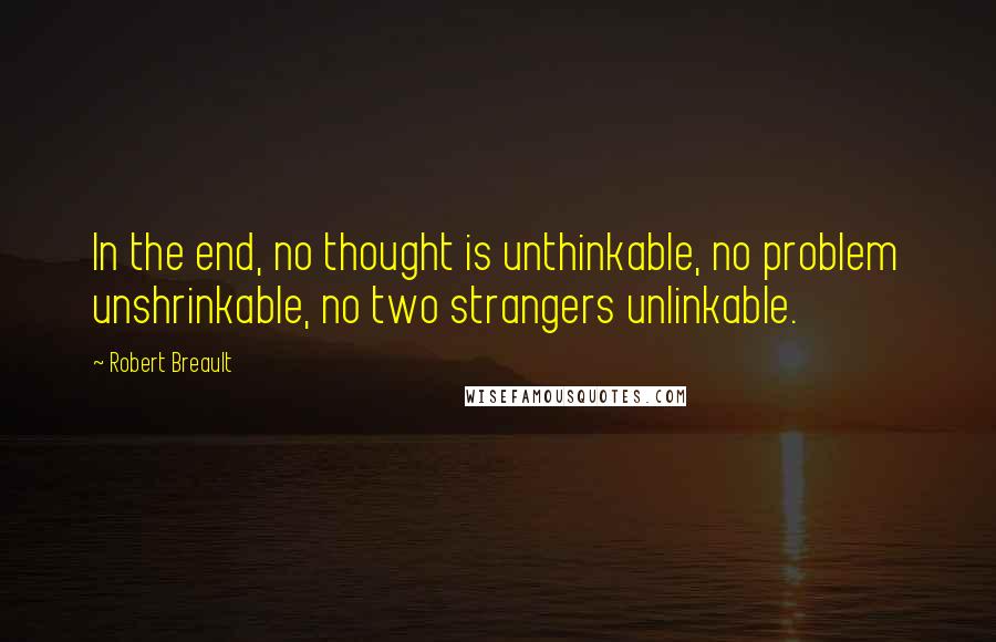 Robert Breault Quotes: In the end, no thought is unthinkable, no problem unshrinkable, no two strangers unlinkable.