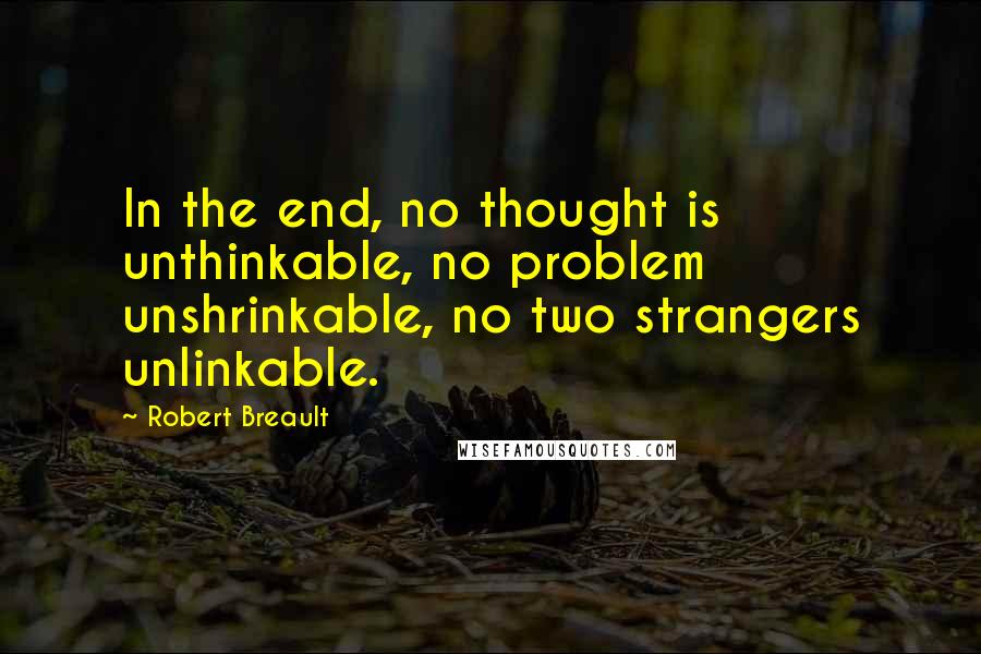 Robert Breault Quotes: In the end, no thought is unthinkable, no problem unshrinkable, no two strangers unlinkable.