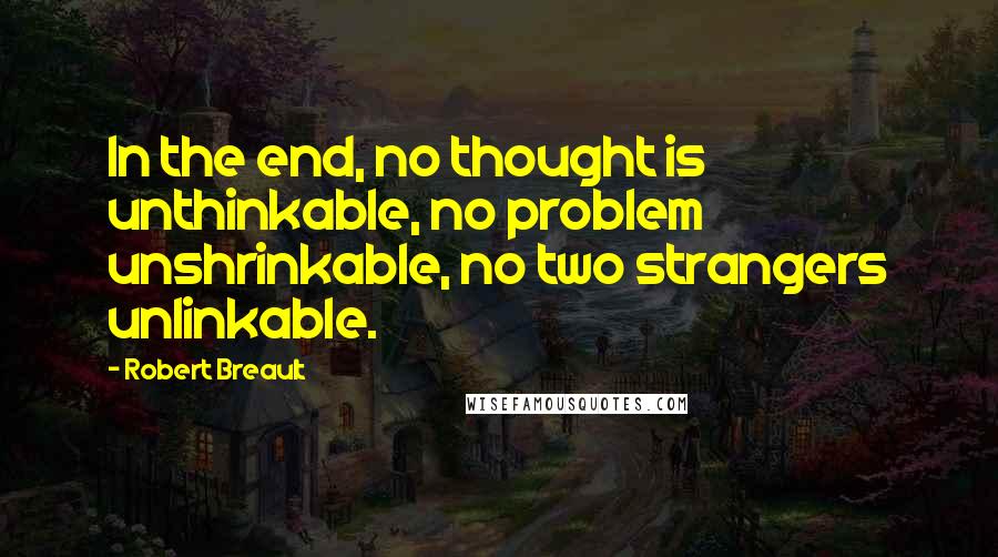 Robert Breault Quotes: In the end, no thought is unthinkable, no problem unshrinkable, no two strangers unlinkable.