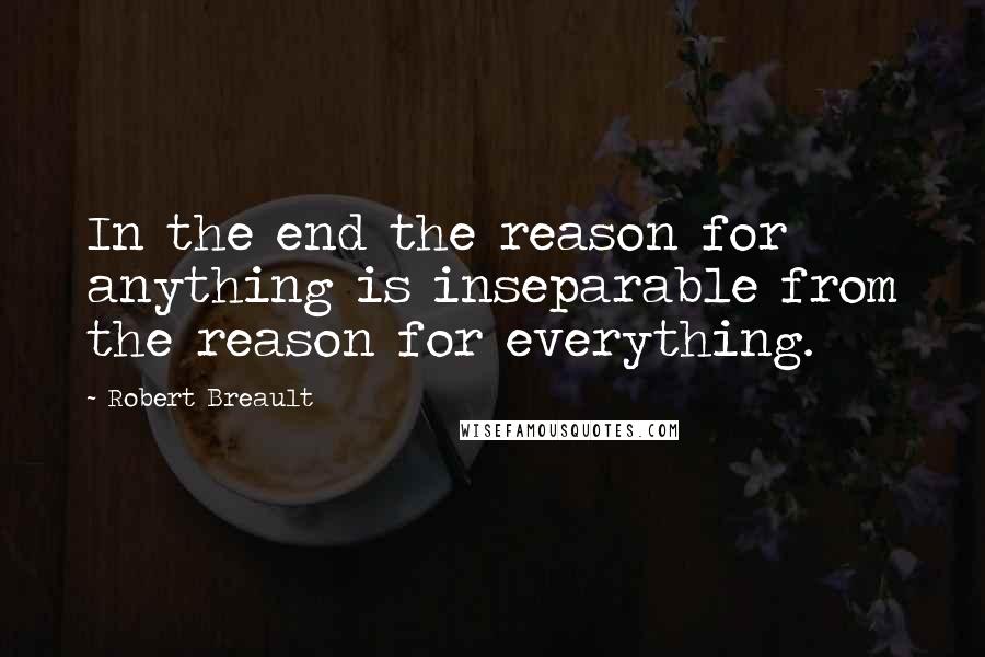 Robert Breault Quotes: In the end the reason for anything is inseparable from the reason for everything.