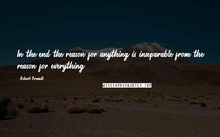 Robert Breault Quotes: In the end the reason for anything is inseparable from the reason for everything.