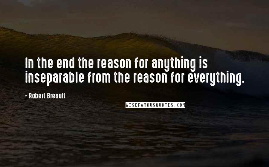 Robert Breault Quotes: In the end the reason for anything is inseparable from the reason for everything.