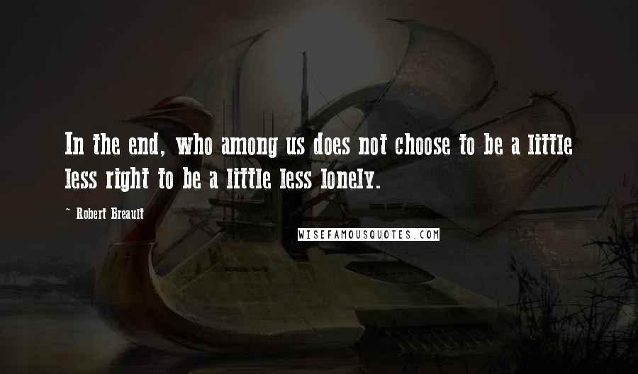 Robert Breault Quotes: In the end, who among us does not choose to be a little less right to be a little less lonely.