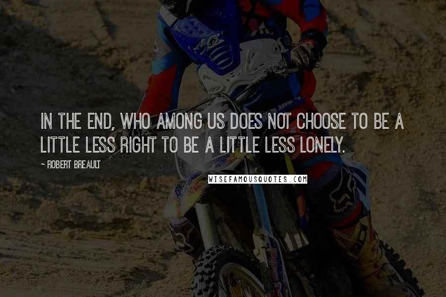 Robert Breault Quotes: In the end, who among us does not choose to be a little less right to be a little less lonely.