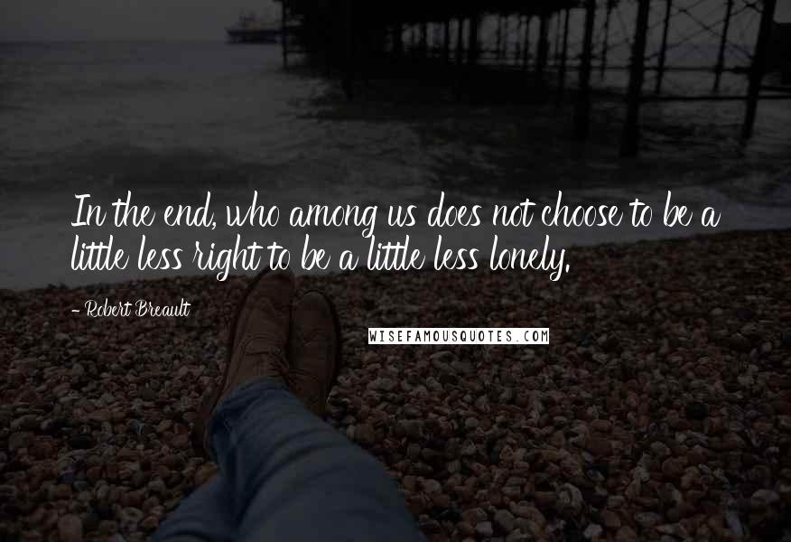 Robert Breault Quotes: In the end, who among us does not choose to be a little less right to be a little less lonely.