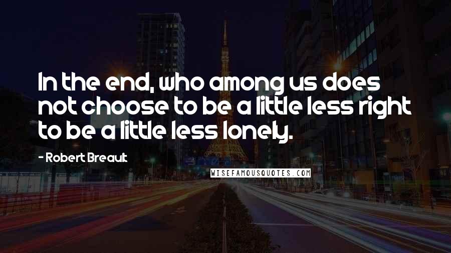 Robert Breault Quotes: In the end, who among us does not choose to be a little less right to be a little less lonely.