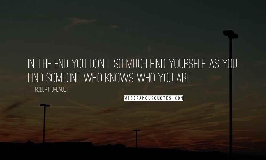 Robert Breault Quotes: In the end you don't so much find yourself as you find someone who knows who you are.