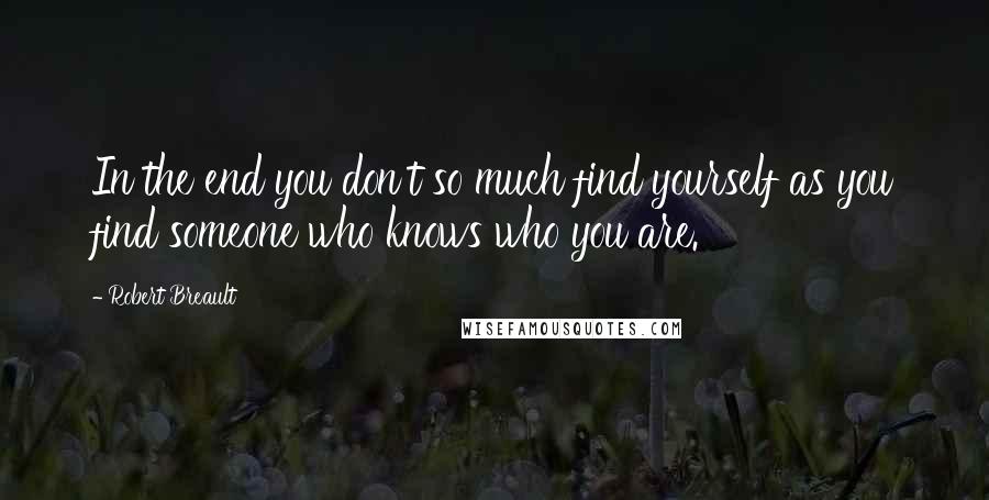 Robert Breault Quotes: In the end you don't so much find yourself as you find someone who knows who you are.