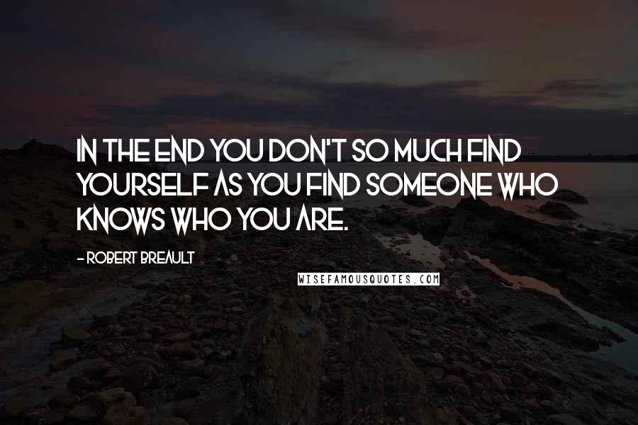 Robert Breault Quotes: In the end you don't so much find yourself as you find someone who knows who you are.