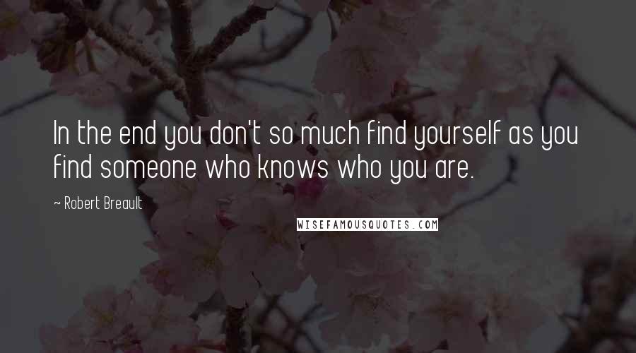 Robert Breault Quotes: In the end you don't so much find yourself as you find someone who knows who you are.