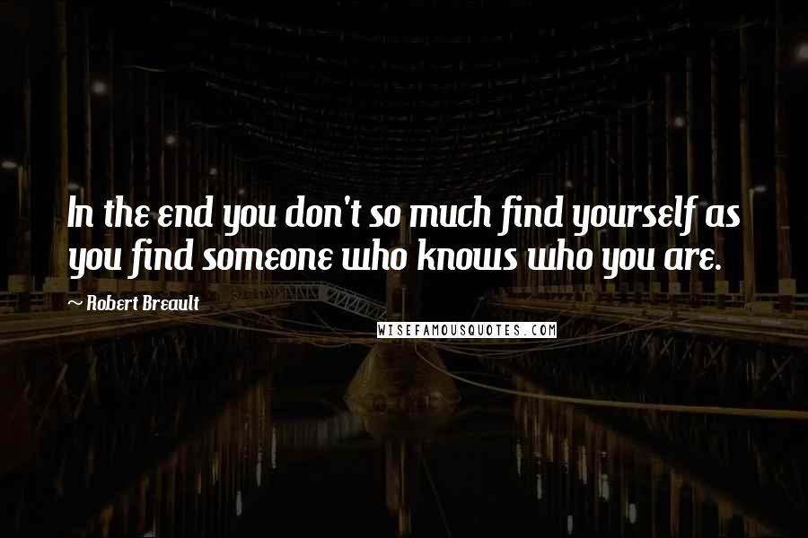 Robert Breault Quotes: In the end you don't so much find yourself as you find someone who knows who you are.