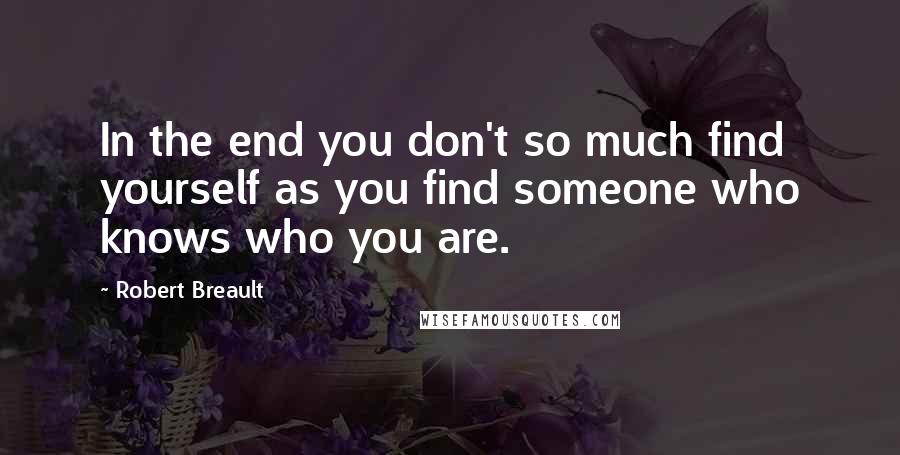 Robert Breault Quotes: In the end you don't so much find yourself as you find someone who knows who you are.