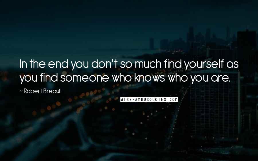 Robert Breault Quotes: In the end you don't so much find yourself as you find someone who knows who you are.