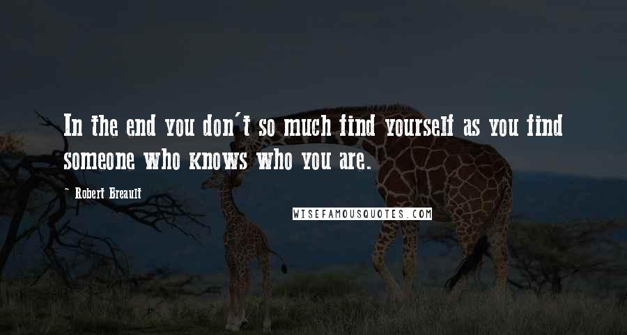 Robert Breault Quotes: In the end you don't so much find yourself as you find someone who knows who you are.