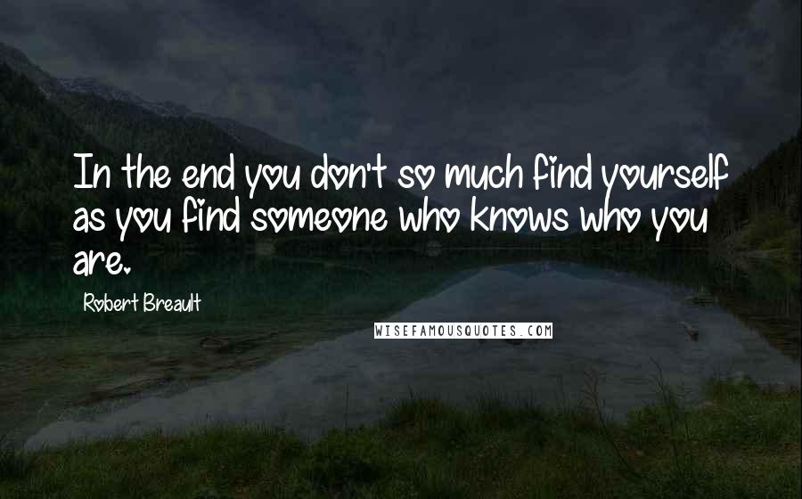 Robert Breault Quotes: In the end you don't so much find yourself as you find someone who knows who you are.