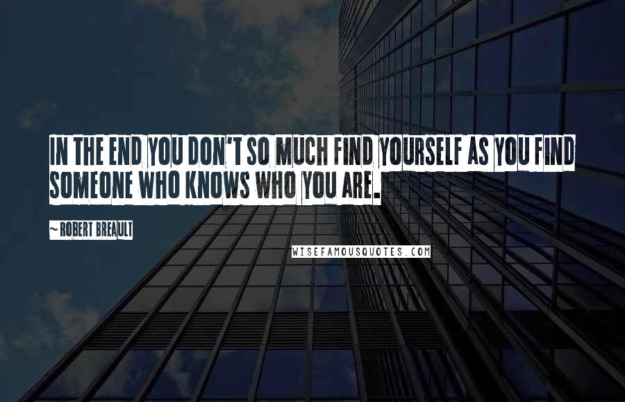 Robert Breault Quotes: In the end you don't so much find yourself as you find someone who knows who you are.