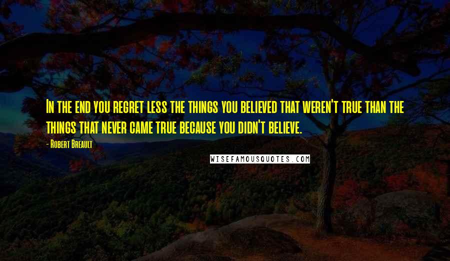 Robert Breault Quotes: In the end you regret less the things you believed that weren't true than the things that never came true because you didn't believe.