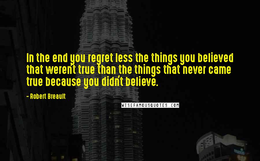 Robert Breault Quotes: In the end you regret less the things you believed that weren't true than the things that never came true because you didn't believe.