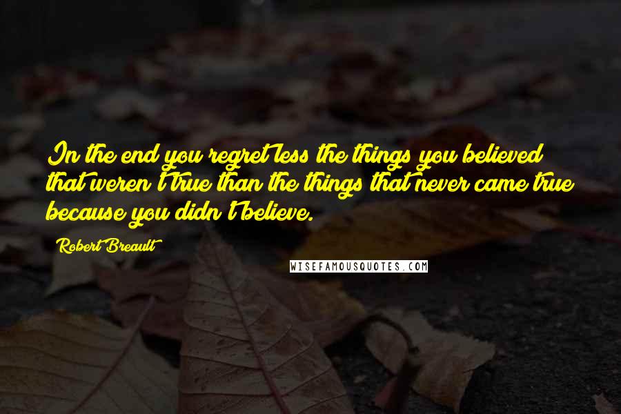 Robert Breault Quotes: In the end you regret less the things you believed that weren't true than the things that never came true because you didn't believe.