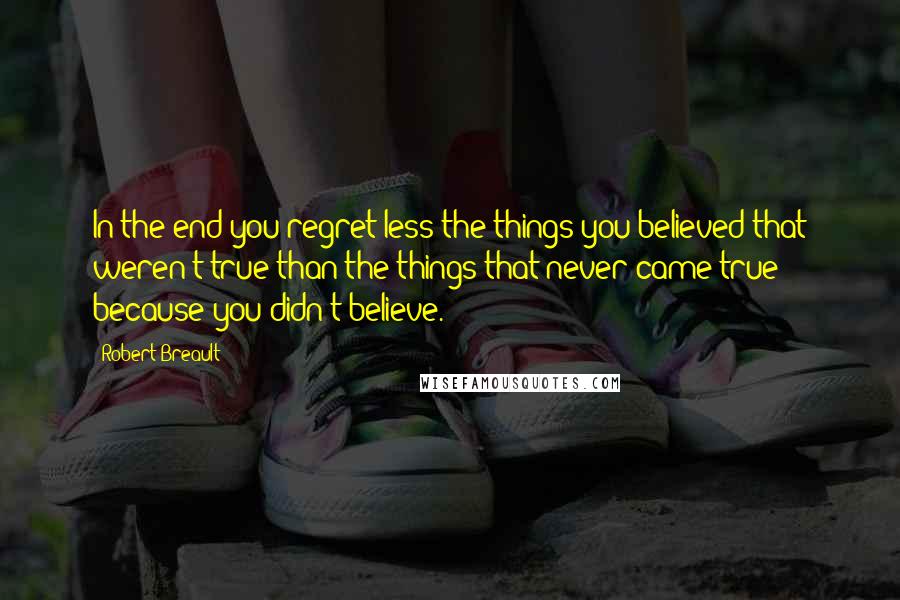 Robert Breault Quotes: In the end you regret less the things you believed that weren't true than the things that never came true because you didn't believe.