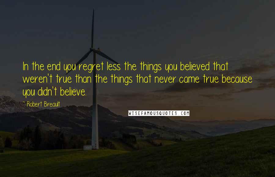 Robert Breault Quotes: In the end you regret less the things you believed that weren't true than the things that never came true because you didn't believe.