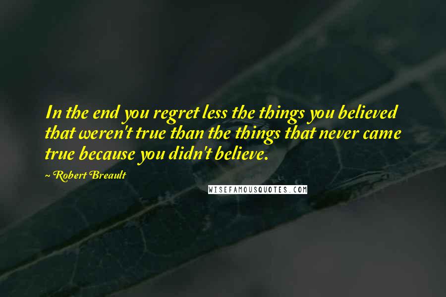 Robert Breault Quotes: In the end you regret less the things you believed that weren't true than the things that never came true because you didn't believe.