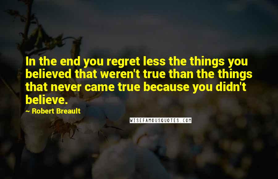 Robert Breault Quotes: In the end you regret less the things you believed that weren't true than the things that never came true because you didn't believe.