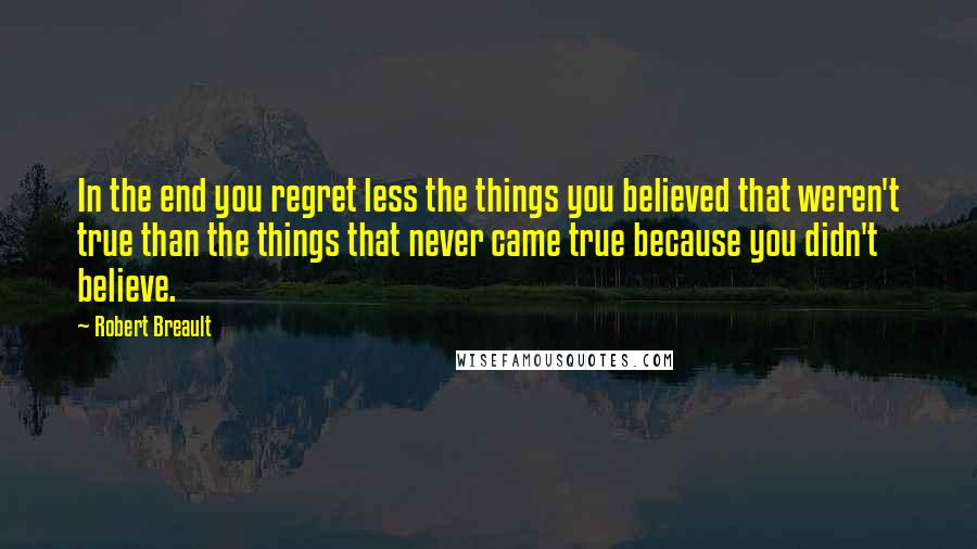 Robert Breault Quotes: In the end you regret less the things you believed that weren't true than the things that never came true because you didn't believe.