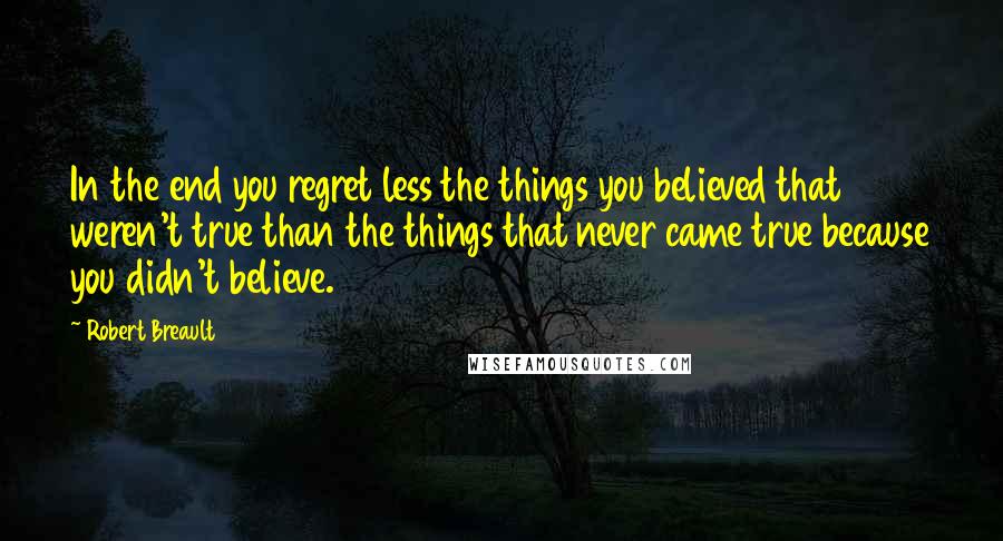 Robert Breault Quotes: In the end you regret less the things you believed that weren't true than the things that never came true because you didn't believe.