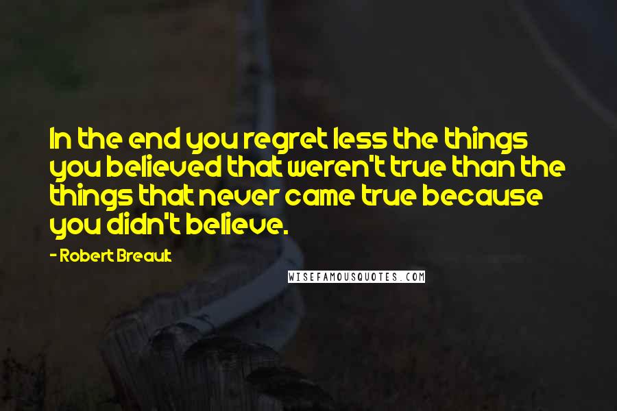 Robert Breault Quotes: In the end you regret less the things you believed that weren't true than the things that never came true because you didn't believe.