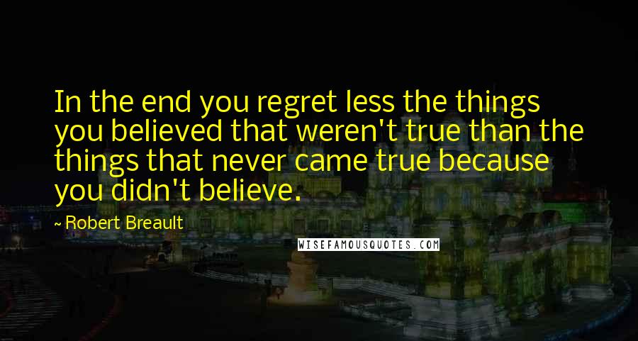 Robert Breault Quotes: In the end you regret less the things you believed that weren't true than the things that never came true because you didn't believe.