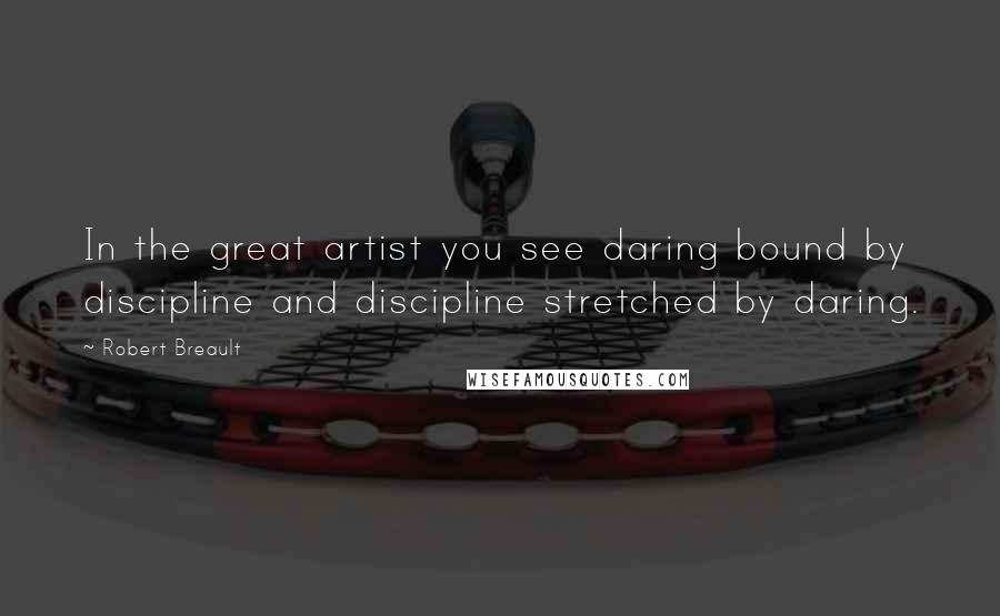 Robert Breault Quotes: In the great artist you see daring bound by discipline and discipline stretched by daring.