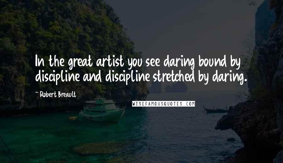 Robert Breault Quotes: In the great artist you see daring bound by discipline and discipline stretched by daring.