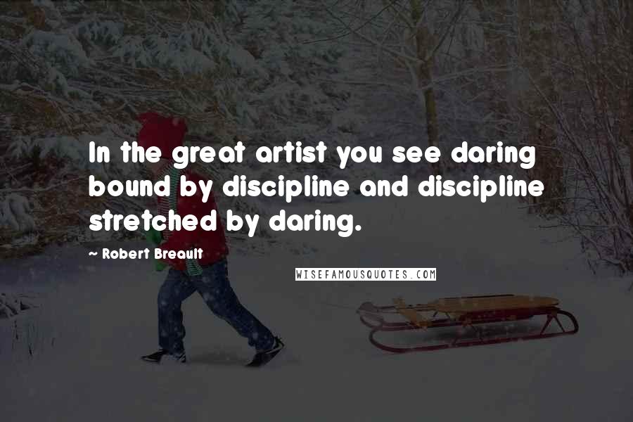 Robert Breault Quotes: In the great artist you see daring bound by discipline and discipline stretched by daring.