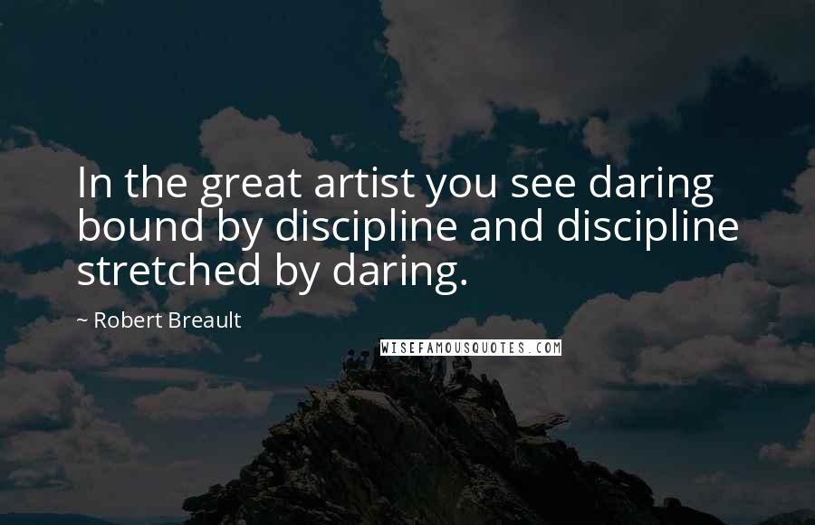 Robert Breault Quotes: In the great artist you see daring bound by discipline and discipline stretched by daring.
