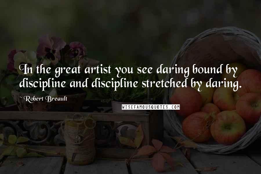 Robert Breault Quotes: In the great artist you see daring bound by discipline and discipline stretched by daring.