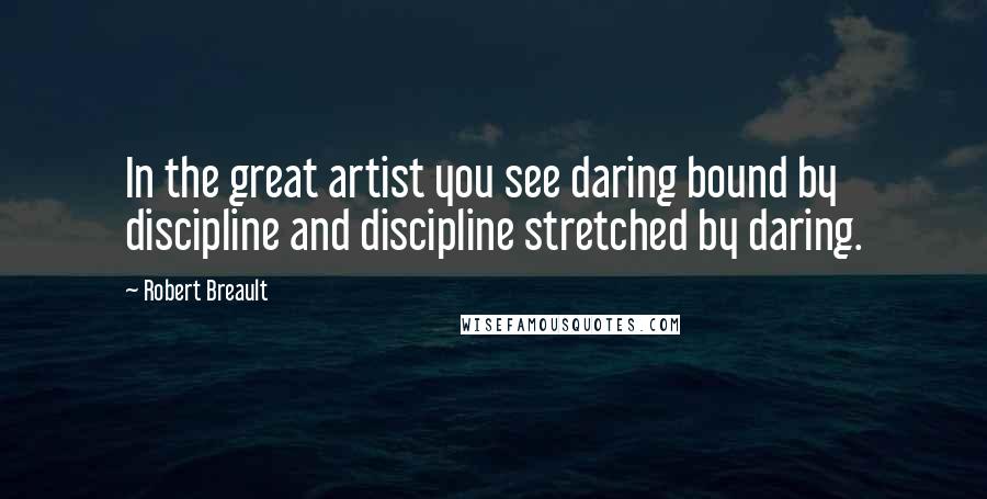 Robert Breault Quotes: In the great artist you see daring bound by discipline and discipline stretched by daring.