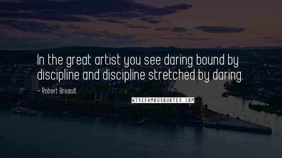 Robert Breault Quotes: In the great artist you see daring bound by discipline and discipline stretched by daring.
