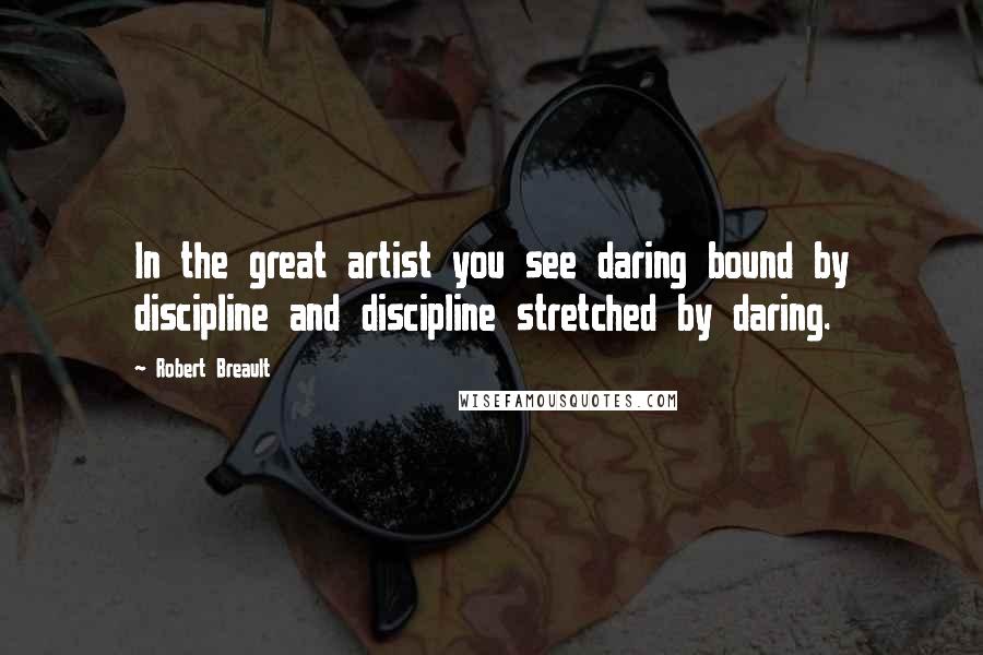 Robert Breault Quotes: In the great artist you see daring bound by discipline and discipline stretched by daring.