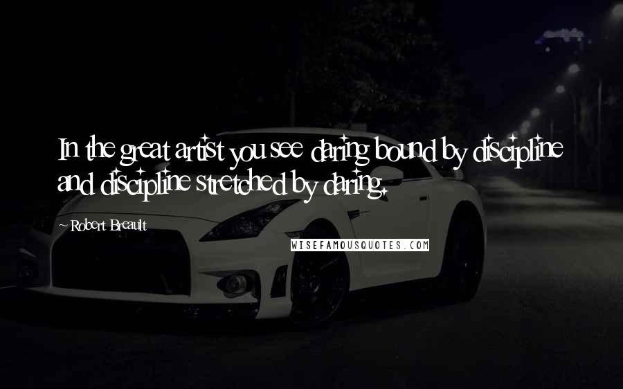 Robert Breault Quotes: In the great artist you see daring bound by discipline and discipline stretched by daring.